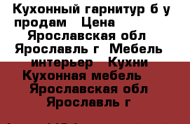 Кухонный гарнитур б/у продам › Цена ­ 10 000 - Ярославская обл., Ярославль г. Мебель, интерьер » Кухни. Кухонная мебель   . Ярославская обл.,Ярославль г.